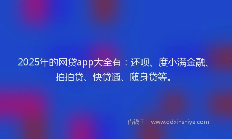 2025年的网贷app大全有：还呗、度小满金融、拍拍贷、快贷通、随身贷等。