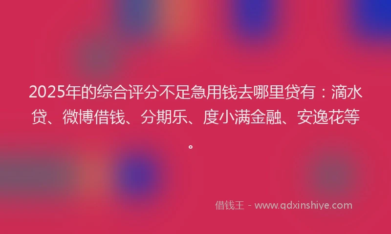2025年的综合评分不足急用钱去哪里贷有：滴水贷、微博借钱、分期乐、度小满金融、安逸花等。