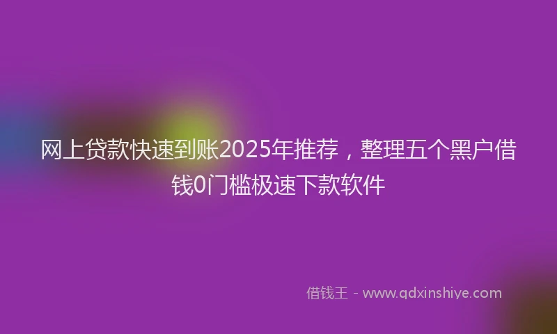 网上贷款快速到账2025年推荐，整理五个黑户借钱0门槛极速下款软件
