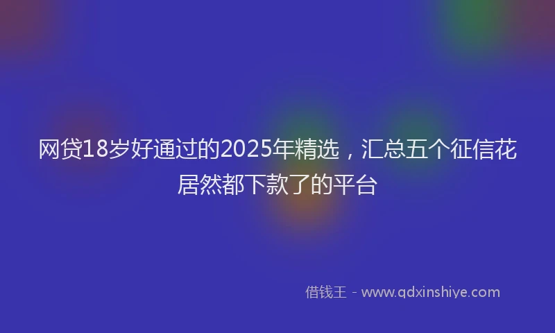 网贷18岁好通过的2025年精选，汇总五个征信花居然都下款了的平台