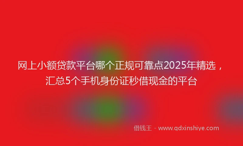网上小额贷款平台哪个正规可靠点2025年精选，汇总5个手机身份证秒借现金的平台