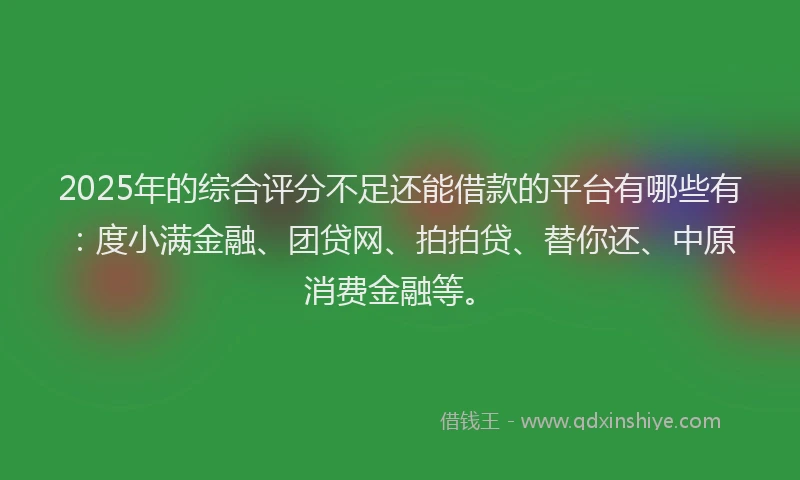 2025年的综合评分不足还能借款的平台有哪些有：度小满金融、团贷网、拍拍贷、替你还、中原消费金融等。