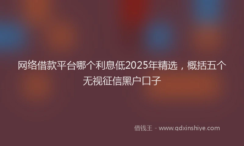 网络借款平台哪个利息低2025年精选，概括五个无视征信黑户口子