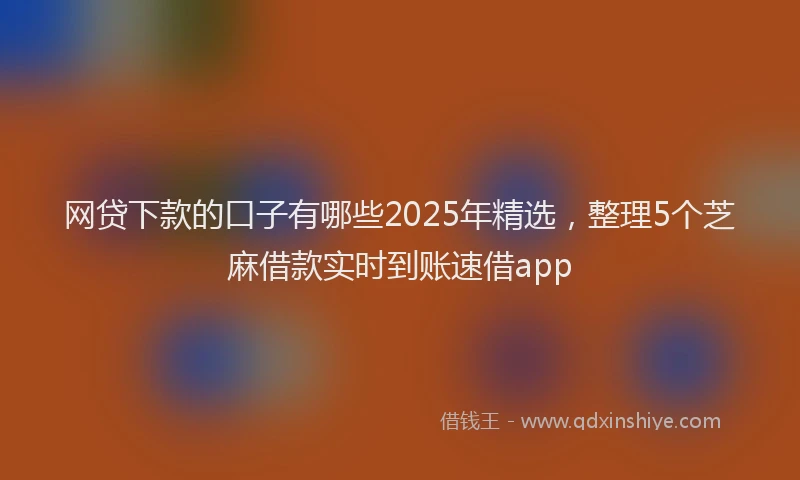网贷下款的口子有哪些2025年精选，整理5个芝麻借款实时到账速借app