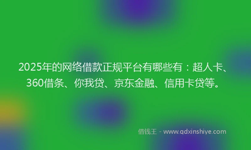 2025年的网络借款正规平台有哪些有：超人卡、360借条、你我贷、京东金融、信用卡贷等。
