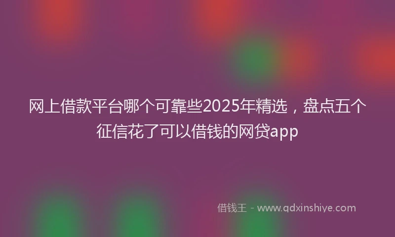 网上借款平台哪个可靠些2025年精选，盘点五个征信花了可以借钱的网贷app