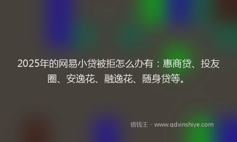 2025年的网易小贷被拒怎么办有：惠商贷、投友圈、安逸花、融逸花、随身贷等。