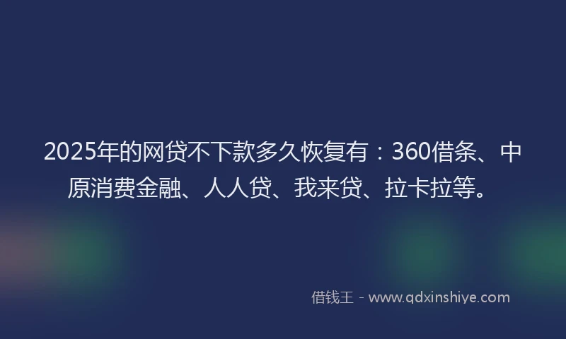 2025年的网贷不下款多久恢复有：360借条、中原消费金融、人人贷、我来贷、拉卡拉等。