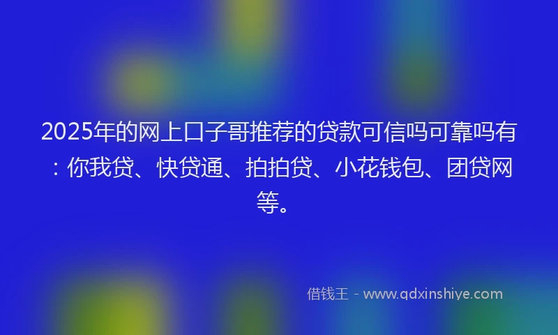 2025年的网上口子哥推荐的贷款可信吗可靠吗有：你我贷、快贷通、拍拍贷、小花钱包、团贷网等。
