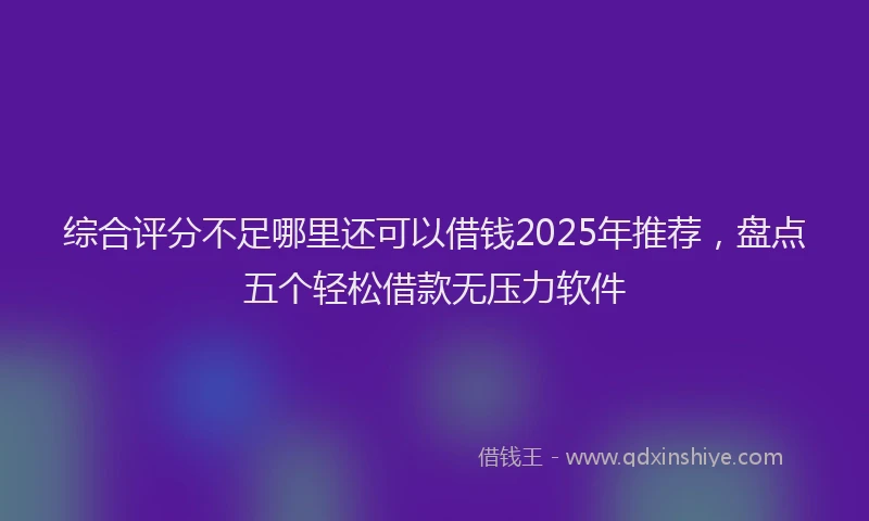 综合评分不足哪里还可以借钱2025年推荐，盘点五个轻松借款无压力软件