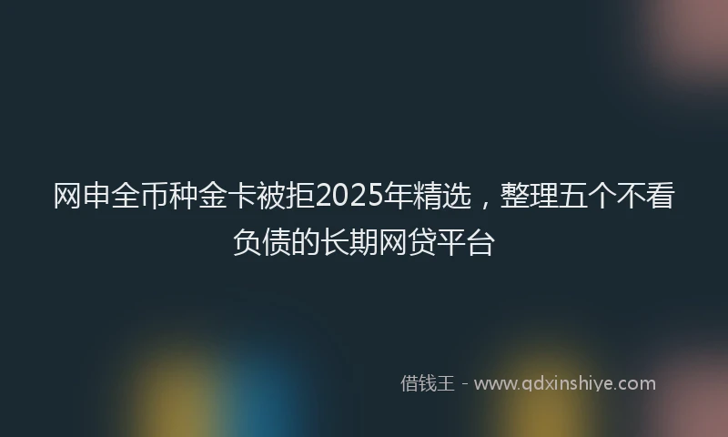 网申全币种金卡被拒2025年精选，整理五个不看负债的长期网贷平台