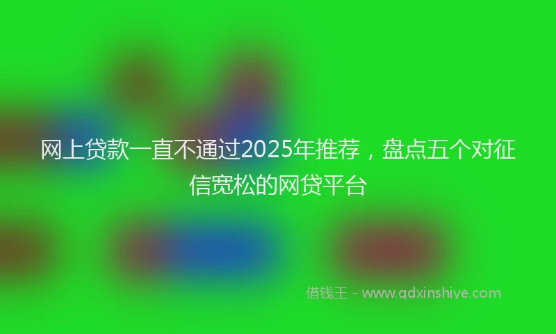 网上贷款一直不通过2025年推荐，盘点五个对征信宽松的网贷平台