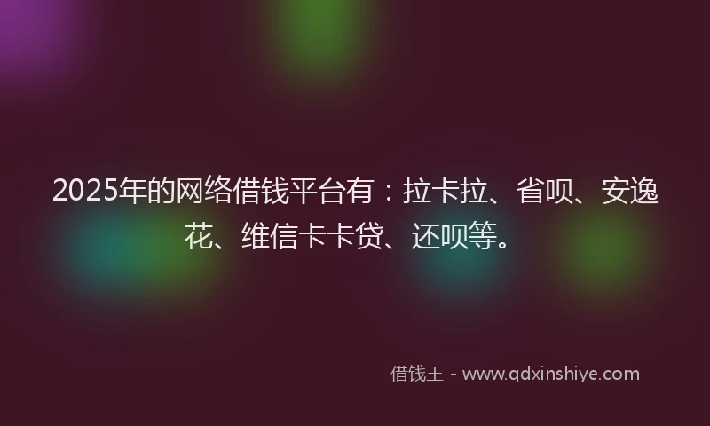 2025年的网络借钱平台有：拉卡拉、省呗、安逸花、维信卡卡贷、还呗等。