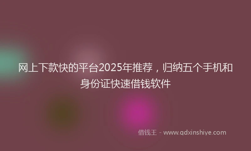 网上下款快的平台2025年推荐，归纳五个手机和身份证快速借钱软件