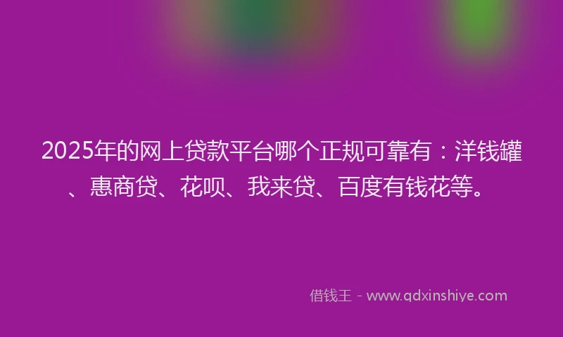 2025年的网上贷款平台哪个正规可靠有：洋钱罐、惠商贷、花呗、我来贷、百度有钱花等。