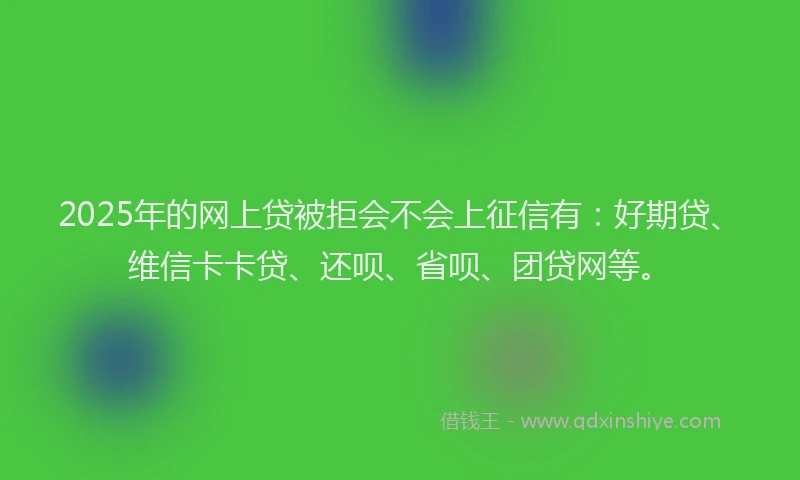 2025年的网上贷被拒会不会上征信有：好期贷、维信卡卡贷、还呗、省呗、团贷网等。