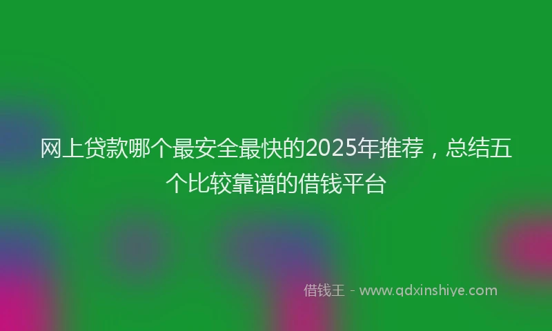 网上贷款哪个最安全最快的2025年推荐，总结五个比较靠谱的借钱平台
