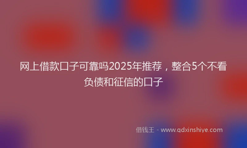 网上借款口子可靠吗2025年推荐，整合5个不看负债和征信的口子