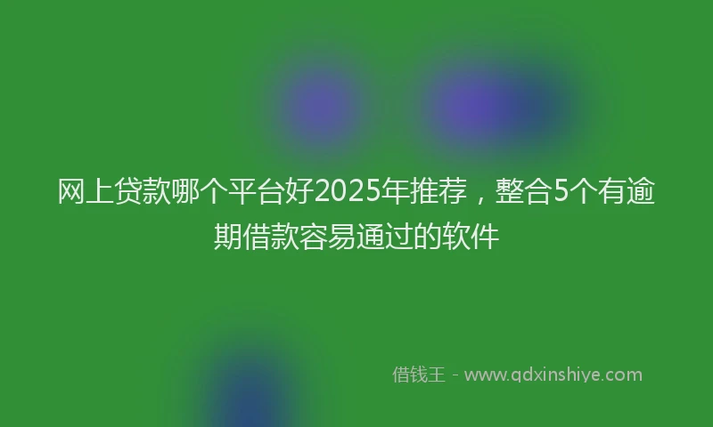 网上贷款哪个平台好2025年推荐，整合5个有逾期借款容易通过的软件