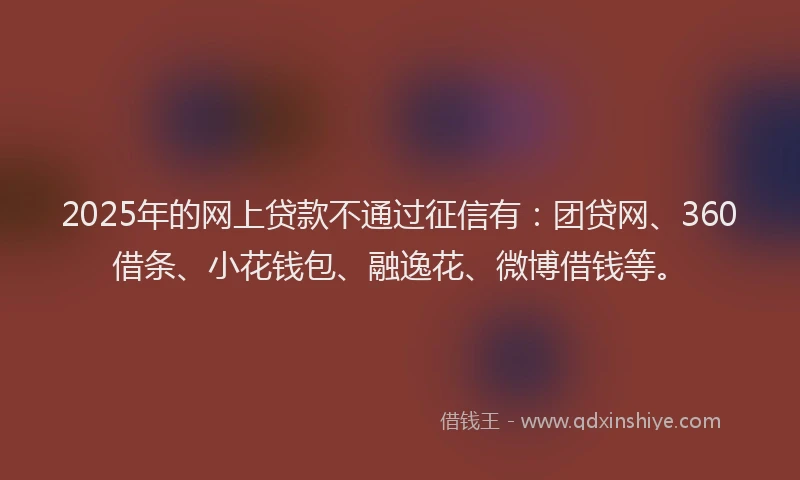 2025年的网上贷款不通过征信有：团贷网、360借条、小花钱包、融逸花、微博借钱等。