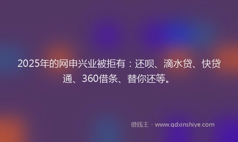 2025年的网申兴业被拒有：还呗、滴水贷、快贷通、360借条、替你还等。