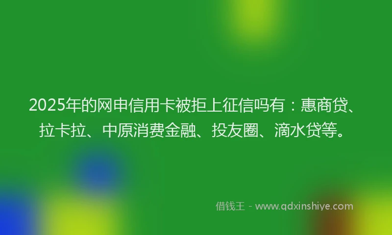 2025年的网申信用卡被拒上征信吗有：惠商贷、拉卡拉、中原消费金融、投友圈、滴水贷等。