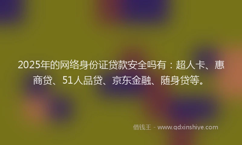 2025年的网络身份证贷款安全吗有：超人卡、惠商贷、51人品贷、京东金融、随身贷等。