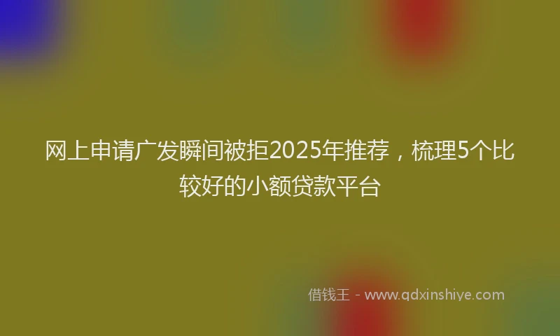 网上申请广发瞬间被拒2025年推荐，梳理5个比较好的小额贷款平台
