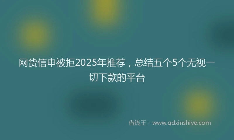 网货信申被拒2025年推荐，总结五个5个无视一切下款的平台
