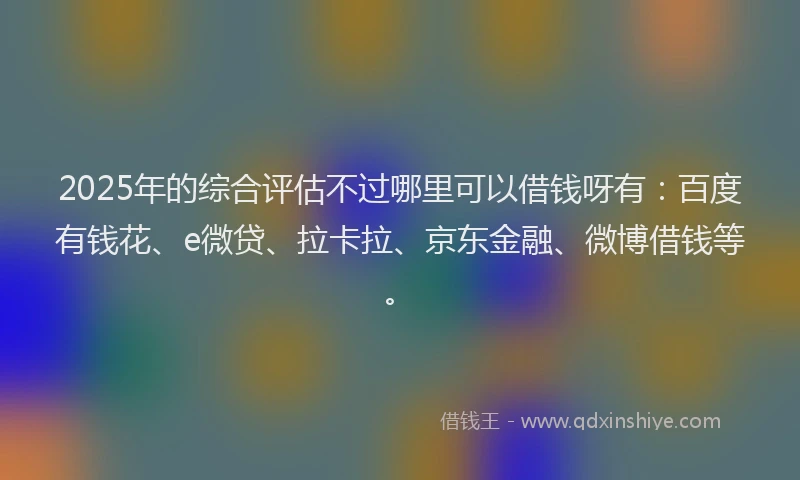 2025年的综合评估不过哪里可以借钱呀有：百度有钱花、e微贷、拉卡拉、京东金融、微博借钱等。