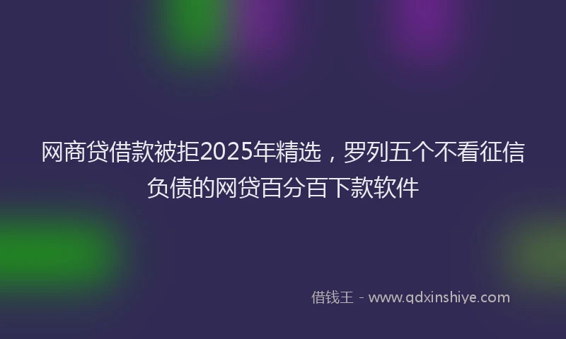 网商贷借款被拒2025年精选，罗列五个不看征信负债的网贷百分百下款软件