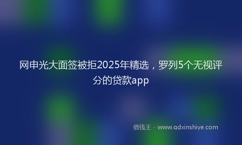 网申光大面签被拒2025年精选，罗列5个无视评分的贷款app