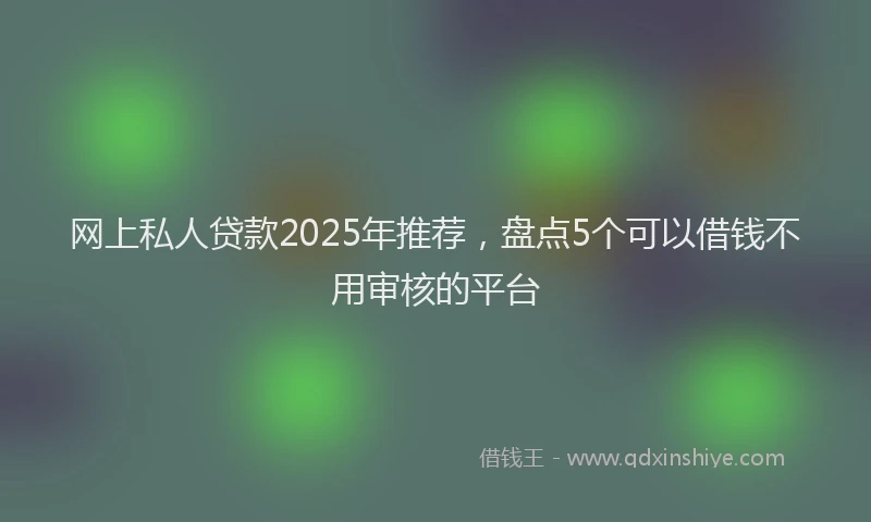 网上私人贷款2025年推荐，盘点5个可以借钱不用审核的平台