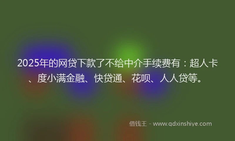 2025年的网贷下款了不给中介手续费有：超人卡、度小满金融、快贷通、花呗、人人贷等。