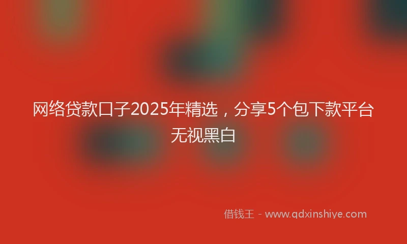 网络贷款口子2025年精选，分享5个包下款平台无视黑白