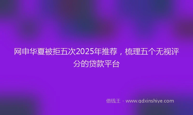 网申华夏被拒五次2025年推荐，梳理五个无视评分的贷款平台