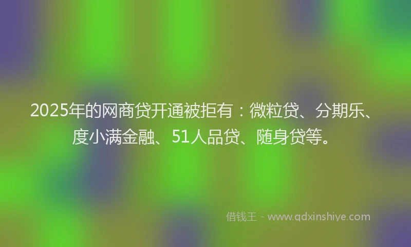 2025年的网商贷开通被拒有：微粒贷、分期乐、度小满金融、51人品贷、随身贷等。