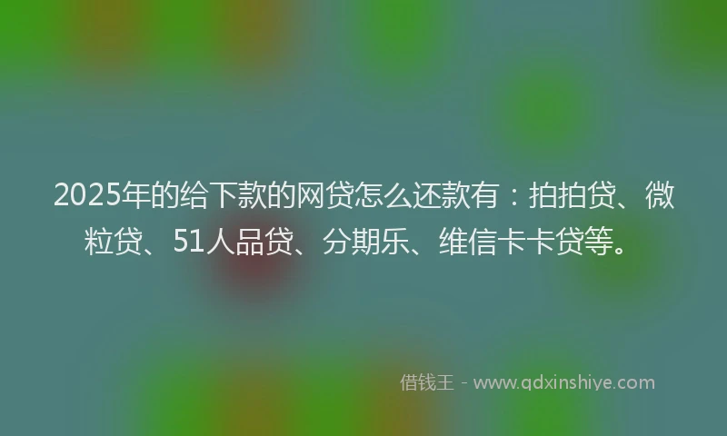 2025年的给下款的网贷怎么还款有:拍拍贷、微粒贷、51人品贷、分期乐、维信卡卡贷等。