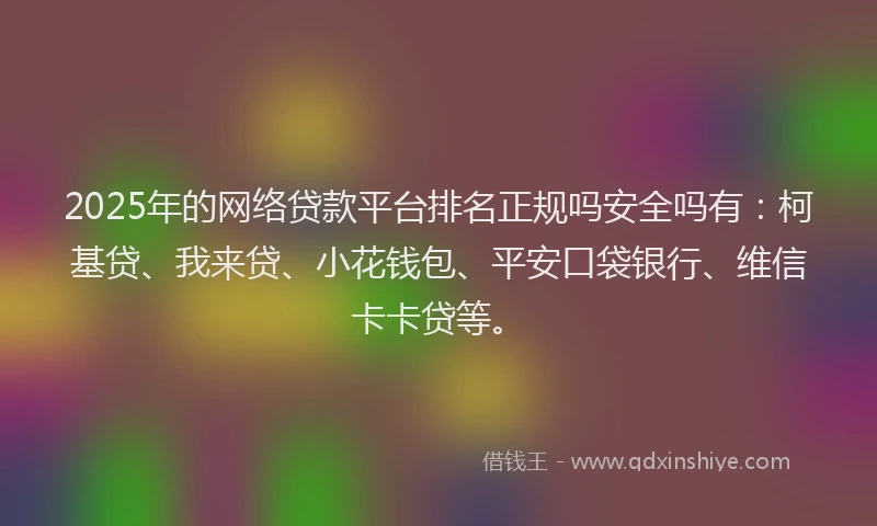 2025年的网络贷款平台排名正规吗安全吗有:柯基贷、我来贷、小花钱包、平安口袋银行、维信卡卡贷等。