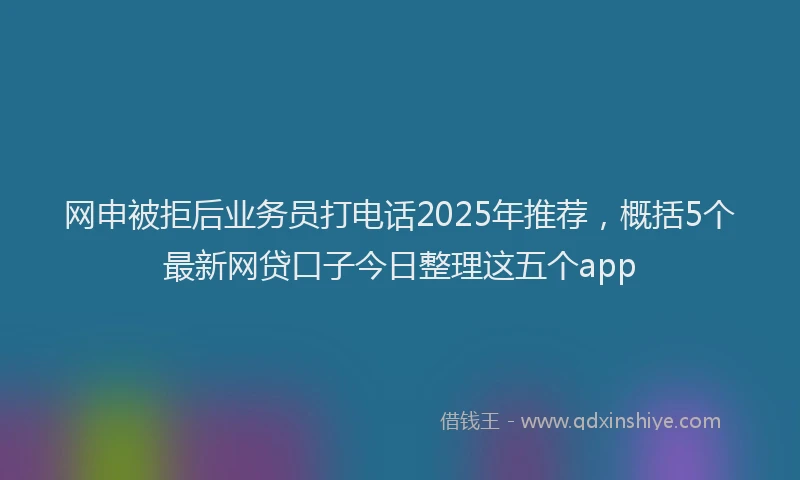 网申被拒后业务员打电话2025年推荐，概括5个最新网贷口子今日整理这五个app