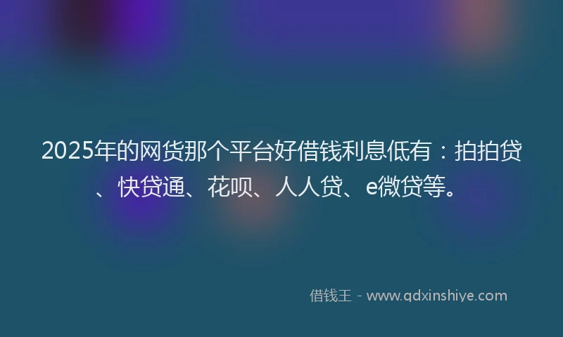 2025年的网货那个平台好借钱利息低有：拍拍贷、快贷通、花呗、人人贷、e微贷等。