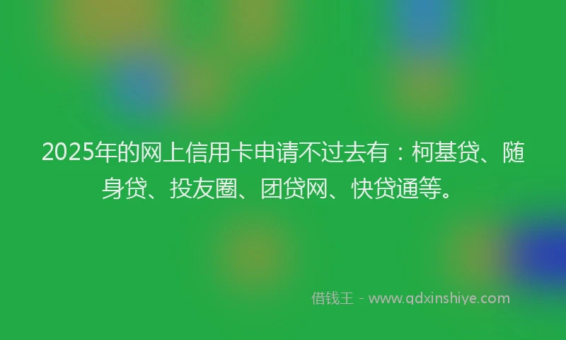 2025年的网上信用卡申请不过去有：柯基贷、随身贷、投友圈、团贷网、快贷通等。