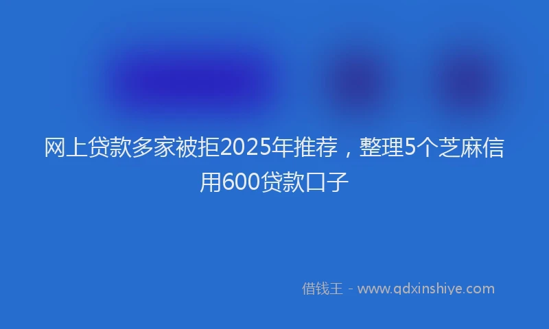 网上贷款多家被拒2025年推荐，整理5个芝麻信用600贷款口子