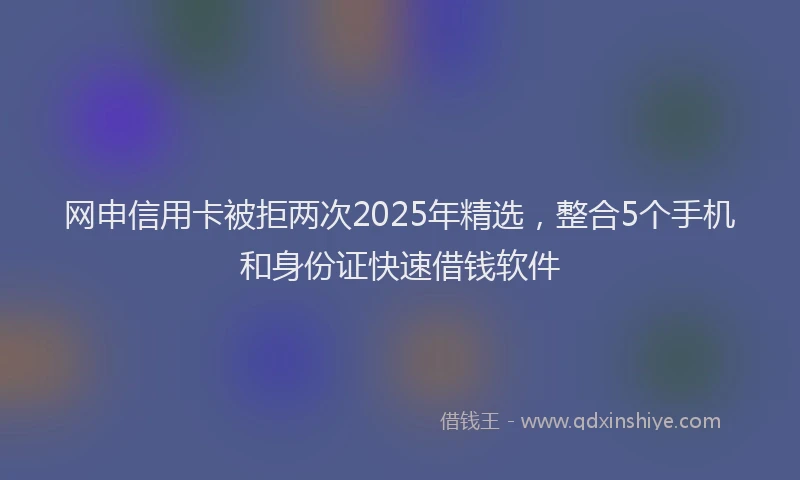 网申信用卡被拒两次2025年精选，整合5个手机和身份证快速借钱软件