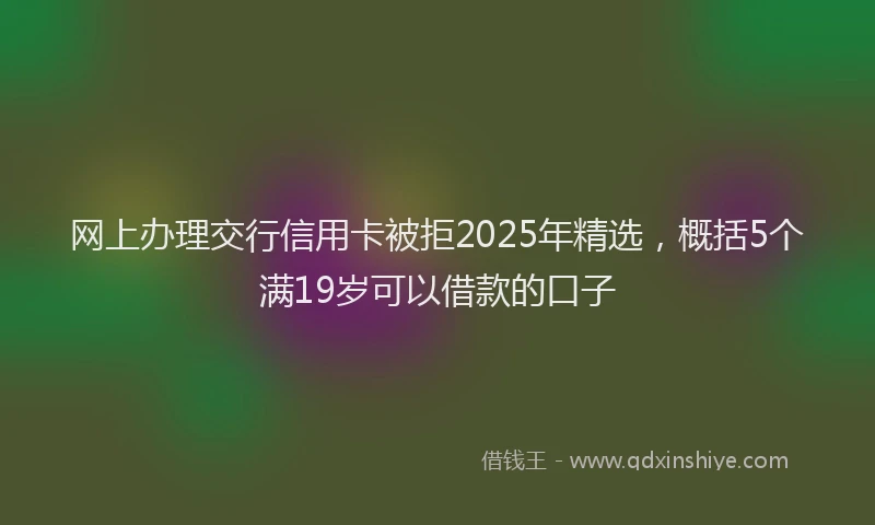 网上办理交行信用卡被拒2025年精选，概括5个满19岁可以借款的口子