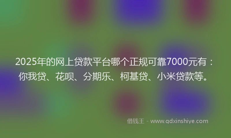 2025年的网上贷款平台哪个正规可靠7000元有：你我贷、花呗、分期乐、柯基贷、小米贷款等。