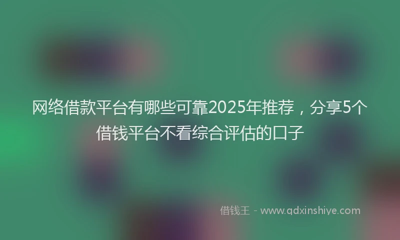 网络借款平台有哪些可靠2025年推荐，分享5个借钱平台不看综合评估的口子