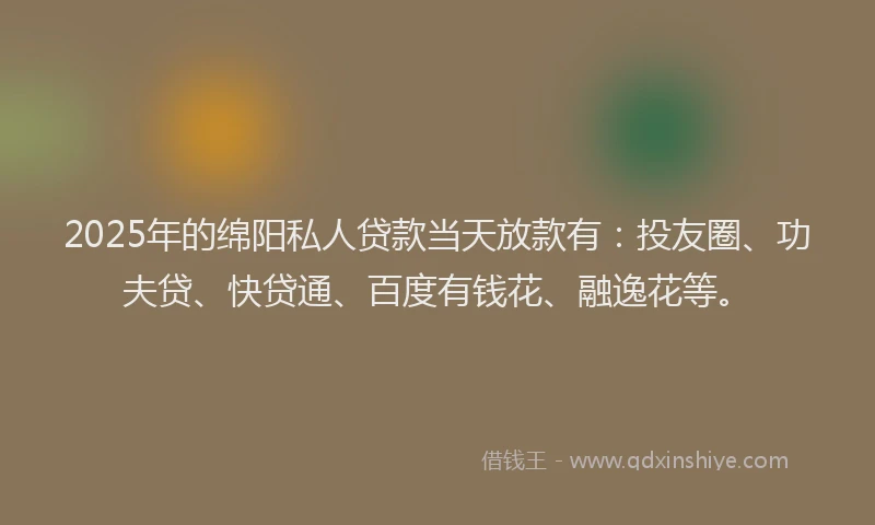 2025年的绵阳私人贷款当天放款有：投友圈、功夫贷、快贷通、百度有钱花、融逸花等。