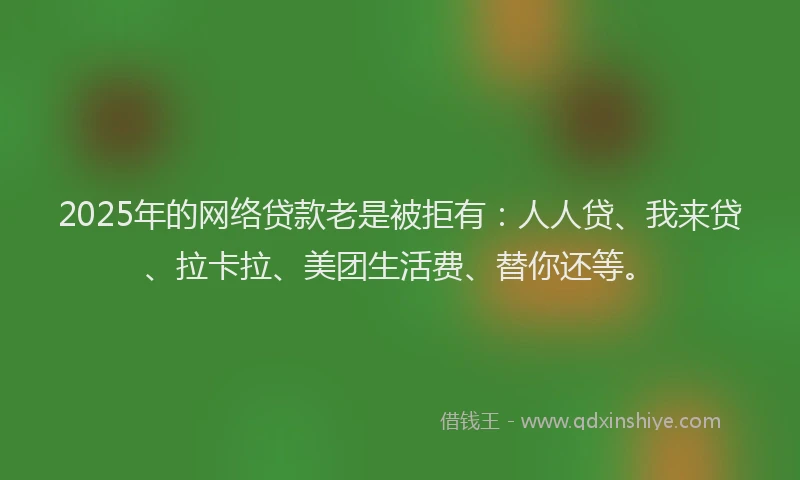 2025年的网络贷款老是被拒有：人人贷、我来贷、拉卡拉、美团生活费、替你还等。