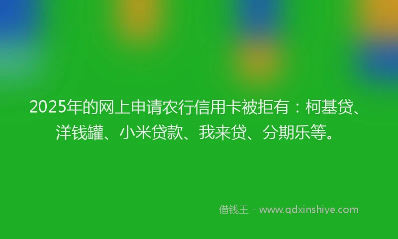 2025年的网上申请农行信用卡被拒有：柯基贷、洋钱罐、小米贷款、我来贷、分期乐等。
